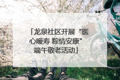 龙泉社区开展“医心暖寿 粽情安康”端午敬老活动