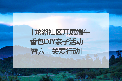 龙湖社区开展端午香包DIY亲子活动暨六一关爱行动