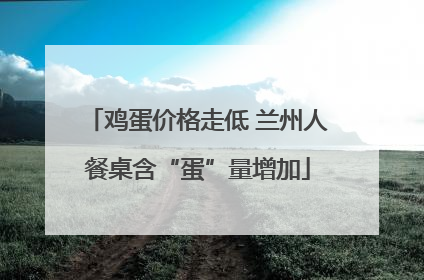 鸡蛋价格走低 兰州人餐桌含“蛋”量增加