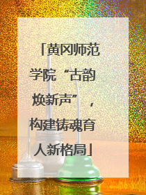 黄冈师范学院“古韵焕新声”，构建铸魂育人新格局