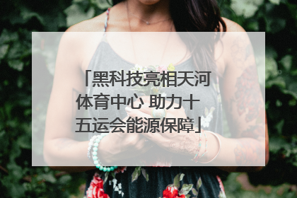 黑科技亮相天河体育中心 助力十五运会能源保障