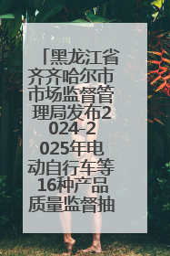 黑龙江省齐齐哈尔市市场监督管理局发布2024-2025年电动自行车等16种产品质量监督抽查情况