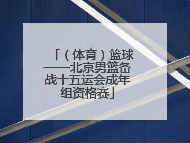（体育）篮球——北京男篮备战十五运会成年组资格赛