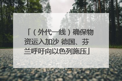 （外代一线）确保物资运入加沙 德国、芬兰呼吁向以色列施压