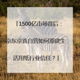 1500亿市场背后：京东京喜自营如何重建生活用纸行业信任？