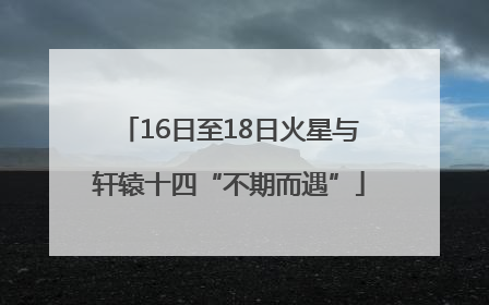 16日至18日火星与轩辕十四“不期而遇”