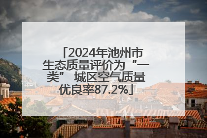 2024年池州市生态质量评价为“一类” 城区空气质量优良率87.2%