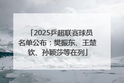 2025乒超联赛球员名单公布：樊振东、王楚钦、孙颖莎等在列