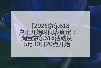 2025京东618真正开始时间表确定：淘宝京东618活动从5月30日20点开始到6月20日结束！