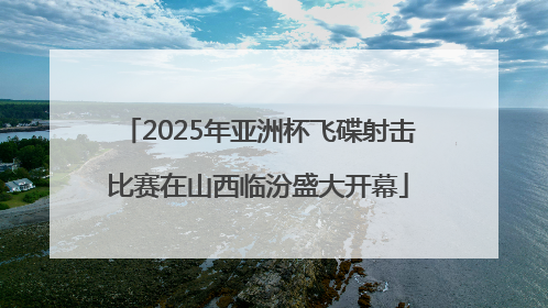 2025年亚洲杯飞碟射击比赛在山西临汾盛大开幕