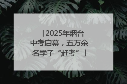 2025年烟台中考启幕，五万余名学子“赶考”
