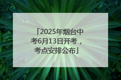 2025年烟台中考6月13日开考，考点安排公布