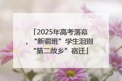 2025年高考落幕，“新疆班”学生泪别“第二故乡”宿迁