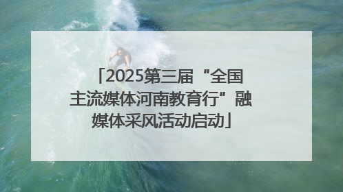 2025第三届“全国主流媒体河南教育行”融媒体采风活动启动