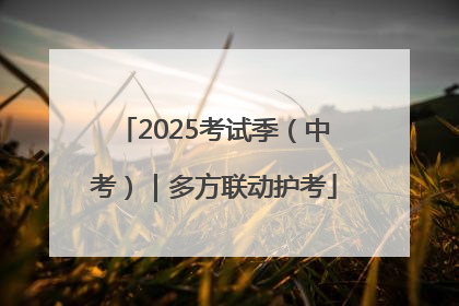 2025考试季（中考）｜多方联动护考