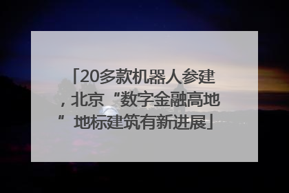 20多款机器人参建，北京“数字金融高地”地标建筑有新进展