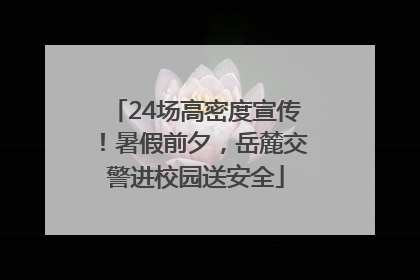 24场高密度宣传！暑假前夕，岳麓交警进校园送安全