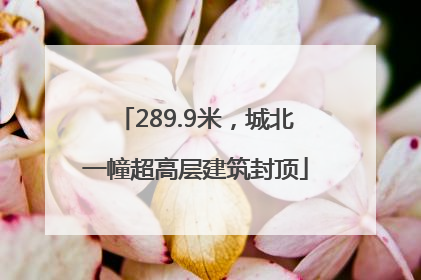 289.9米，城北一幢超高层建筑封顶