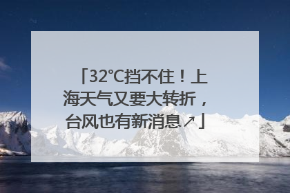 32℃挡不住！上海天气又要大转折，台风也有新消息↗
