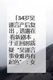 34岁吴谨言产后复出，透露在看新剧本，于正回怼质疑“吴谨言事业难再有起色”：女人在任何年纪都有她的光彩