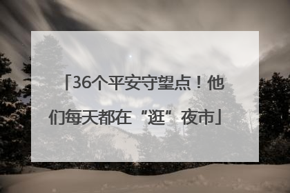 36个平安守望点！他们每天都在“逛”夜市