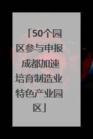 50个园区参与申报 成都加速培育制造业特色产业园区