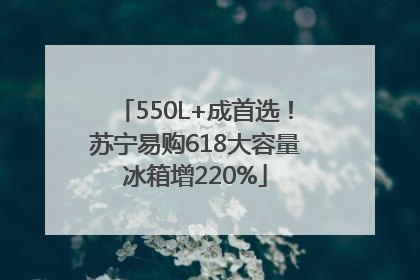 550L+成首选！苏宁易购618大容量冰箱增220%