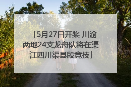 5月27日开桨 川渝两地24支龙舟队将在渠江四川渠县段竞技