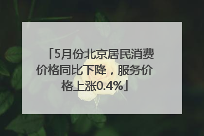 5月份北京居民消费价格同比下降，服务价格上涨0.4%