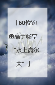 60位钓鱼高手畅享“水上高尔夫”