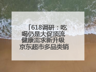 618调研：吃喝仍是大促顶流 健康需求新升级 京东超市多品类销售占比第一
