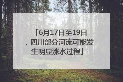 6月17日至19日，四川部分河流可能发生明显涨水过程