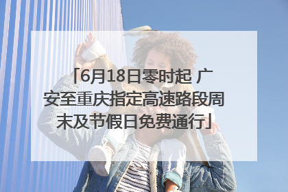 6月18日零时起 广安至重庆指定高速路段周末及节假日免费通行
