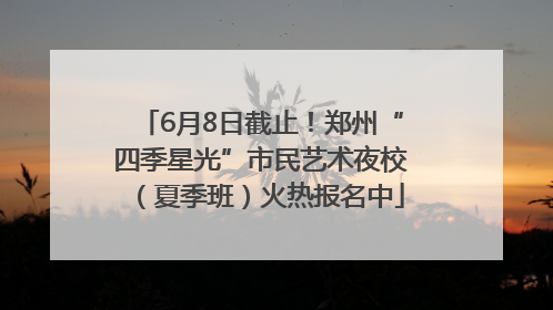 6月8日截止！郑州“四季星光”市民艺术夜校（夏季班）火热报名中