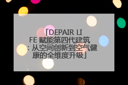 DEPAIR LIFE 赋能第四代建筑：从空间创新到空气健康的全维度升级