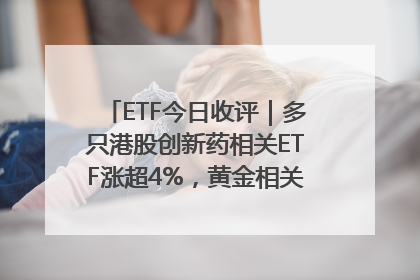 ETF今日收评｜多只港股创新药相关ETF涨超4%，黄金相关ETF跌逾1%