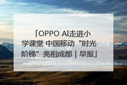 OPPO AI走进小学课堂 中国移动“时光阶梯”亮相成都｜早报